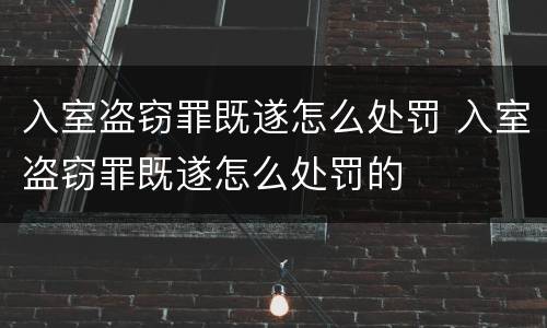 入室盗窃罪既遂怎么处罚 入室盗窃罪既遂怎么处罚的