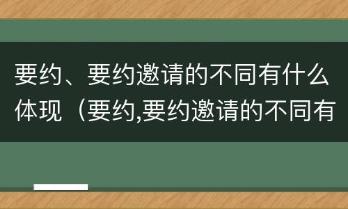 要约、要约邀请的不同有什么体现（要约,要约邀请的不同有什么体现吗）