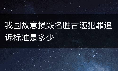 我国故意损毁名胜古迹犯罪追诉标准是多少