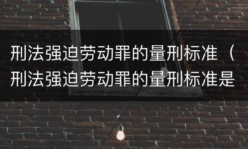 刑法强迫劳动罪的量刑标准（刑法强迫劳动罪的量刑标准是）