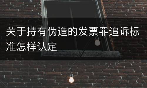 关于持有伪造的发票罪追诉标准怎样认定