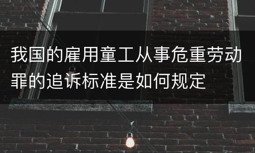 我国的雇用童工从事危重劳动罪的追诉标准是如何规定