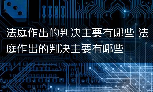 法庭作出的判决主要有哪些 法庭作出的判决主要有哪些
