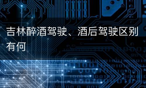 吉林醉酒驾驶、酒后驾驶区别有何