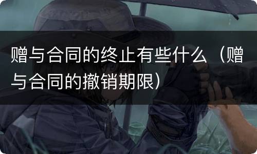 赠与合同的终止有些什么（赠与合同的撤销期限）