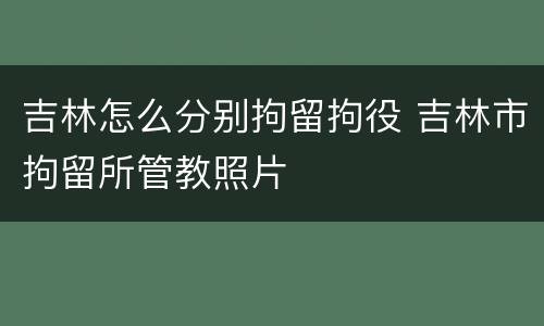 吉林怎么分别拘留拘役 吉林市拘留所管教照片