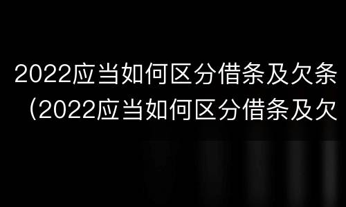 2022应当如何区分借条及欠条（2022应当如何区分借条及欠条的真假）