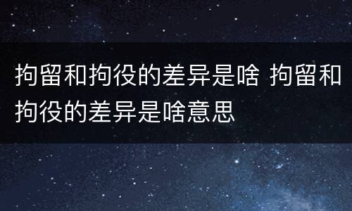 拘留和拘役的差异是啥 拘留和拘役的差异是啥意思