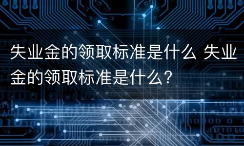 失业金的领取标准是什么 失业金的领取标准是什么?