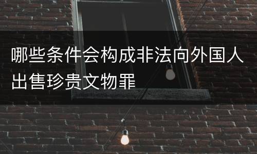 哪些条件会构成非法向外国人出售珍贵文物罪