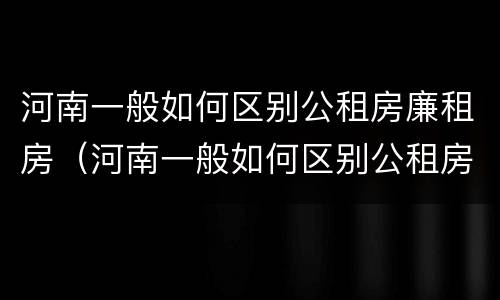 河南一般如何区别公租房廉租房（河南一般如何区别公租房廉租房呢）