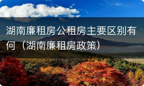 湖南廉租房公租房主要区别有何（湖南廉租房政策）