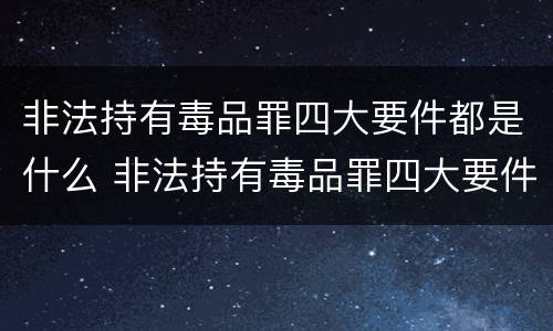 非法持有毒品罪四大要件都是什么 非法持有毒品罪四大要件都是什么