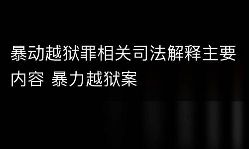 暴动越狱罪相关司法解释主要内容 暴力越狱案