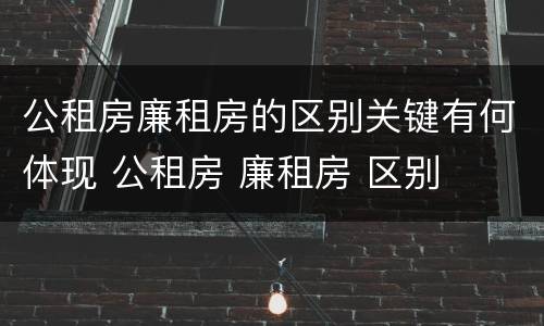 公租房廉租房的区别关键有何体现 公租房 廉租房 区别