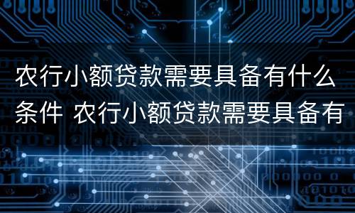 农行小额贷款需要具备有什么条件 农行小额贷款需要具备有什么条件吗