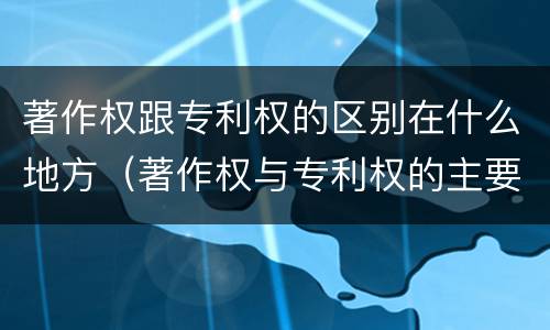 著作权跟专利权的区别在什么地方（著作权与专利权的主要区别是什么?）