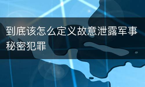 到底该怎么定义故意泄露军事秘密犯罪