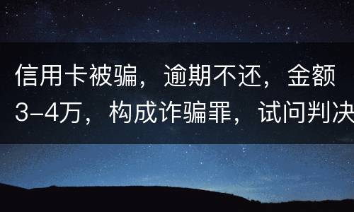 信用卡被骗，逾期不还，金额3-4万，构成诈骗罪，试问判决是怎样