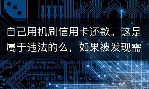 自己用机刷信用卡还款。这是属于违法的么，如果被发现需要被负人事或者刑事责任么