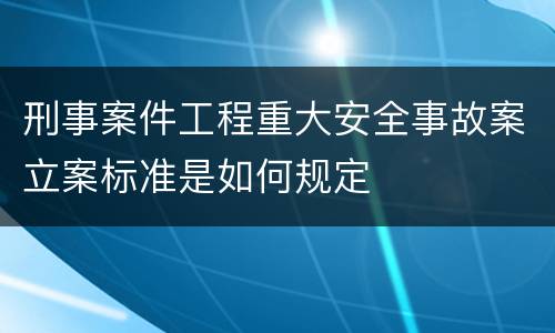 刑事案件工程重大安全事故案立案标准是如何规定