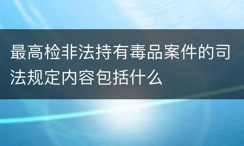 最高检非法持有毒品案件的司法规定内容包括什么