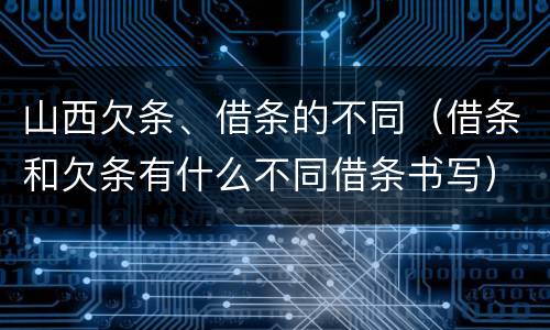 山西欠条、借条的不同（借条和欠条有什么不同借条书写）