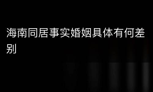 海南同居事实婚姻具体有何差别
