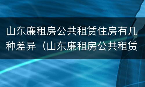 山东廉租房公共租赁住房有几种差异（山东廉租房公共租赁住房有几种差异方式）