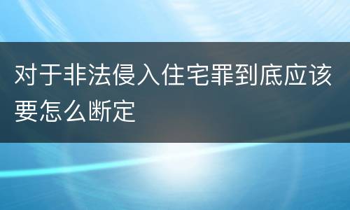 对于非法侵入住宅罪到底应该要怎么断定