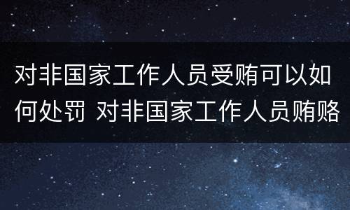 对非国家工作人员受贿可以如何处罚 对非国家工作人员贿赂罪立案标准