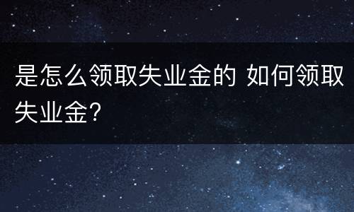 是怎么领取失业金的 如何领取失业金?