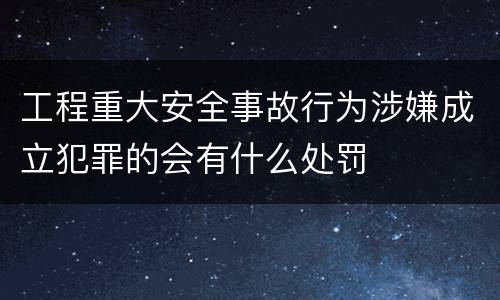 工程重大安全事故行为涉嫌成立犯罪的会有什么处罚