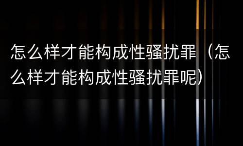 怎么样才能构成性骚扰罪（怎么样才能构成性骚扰罪呢）