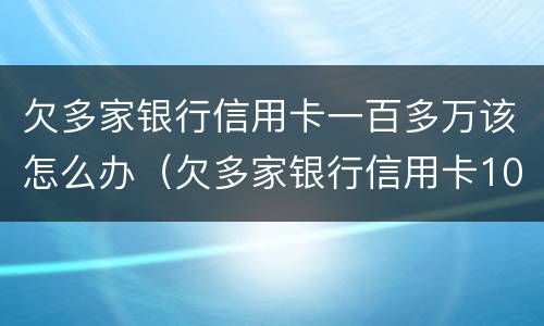 欠多家银行信用卡一百多万该怎么办（欠多家银行信用卡100万）