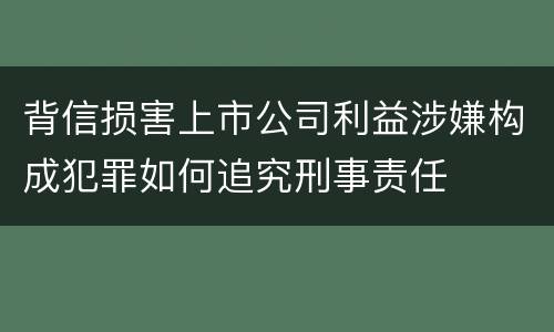 背信损害上市公司利益涉嫌构成犯罪如何追究刑事责任