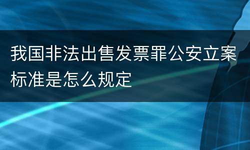 我国非法出售发票罪公安立案标准是怎么规定