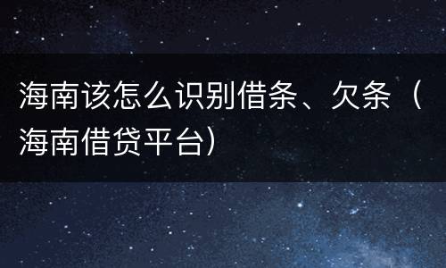 海南该怎么识别借条、欠条（海南借贷平台）