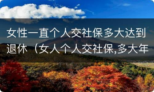 女性一直个人交社保多大达到退休（女人个人交社保,多大年龄退休）