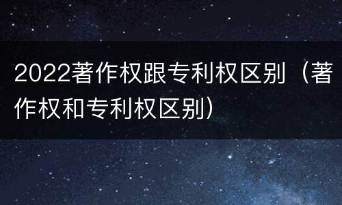 2022著作权跟专利权区别（著作权和专利权区别）