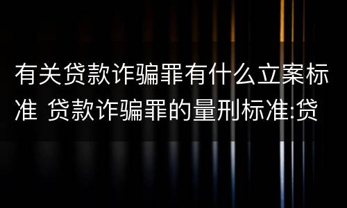 有关贷款诈骗罪有什么立案标准 贷款诈骗罪的量刑标准:贷款诈骗罪立案标准