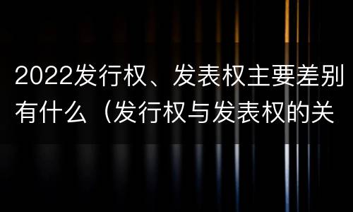 2022发行权、发表权主要差别有什么（发行权与发表权的关系）