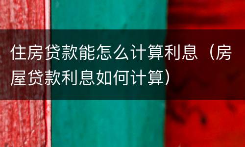 住房贷款能怎么计算利息（房屋贷款利息如何计算）