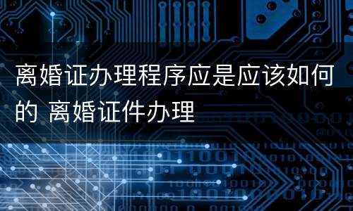 离婚证办理程序应是应该如何的 离婚证件办理