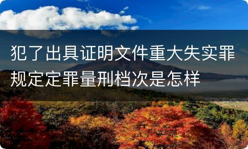 犯了出具证明文件重大失实罪规定定罪量刑档次是怎样