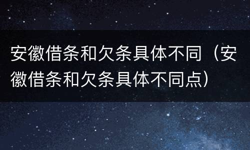 安徽借条和欠条具体不同（安徽借条和欠条具体不同点）