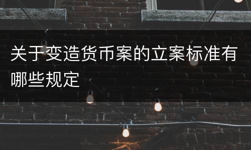 关于变造货币案的立案标准有哪些规定