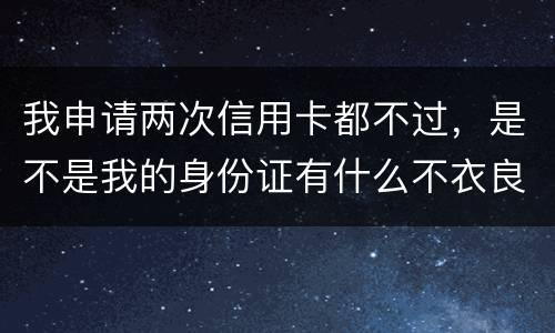 我申请两次信用卡都不过，是不是我的身份证有什么不衣良做法