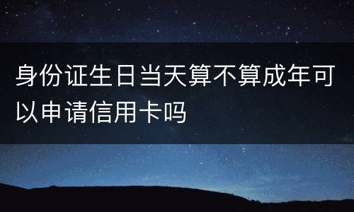 身份证生日当天算不算成年可以申请信用卡吗