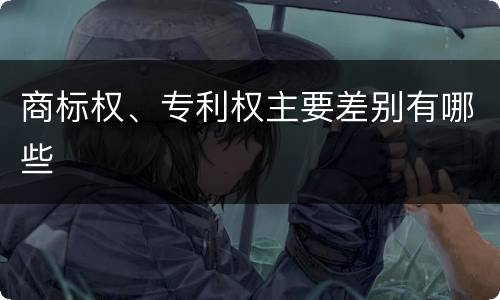 商标权、专利权主要差别有哪些